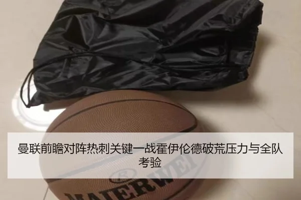 曼联前瞻对阵热刺关键一战霍伊伦德破荒压力与全队考验
