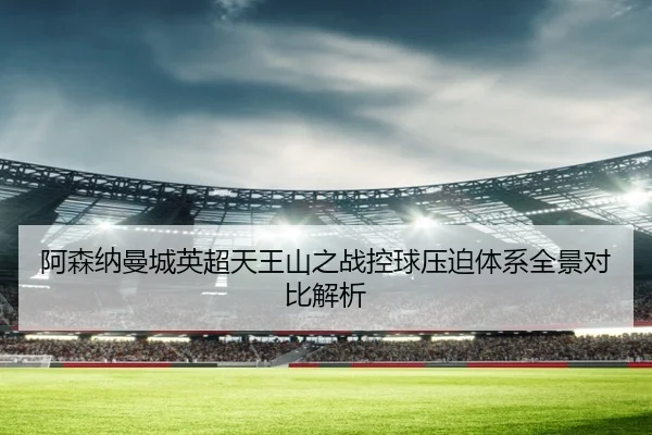 阿森纳曼城英超天王山之战控球压迫体系全景对比解析