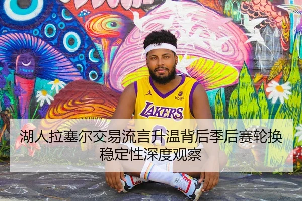 湖人拉塞尔交易流言升温背后季后赛轮换稳定性深度观察
