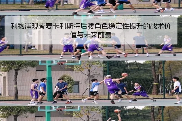 利物浦观察麦卡利斯特后腰角色稳定性提升的战术价值与未来前景