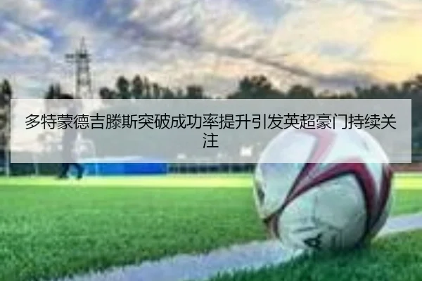 多特蒙德吉滕斯突破成功率提升引发英超豪门持续关注