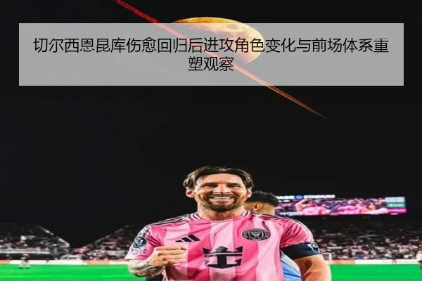 切尔西恩昆库伤愈回归后进攻角色变化与前场体系重塑观察