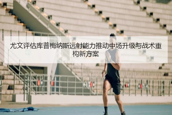 尤文评估库普梅纳斯远射能力推动中场升级与战术重构新方案