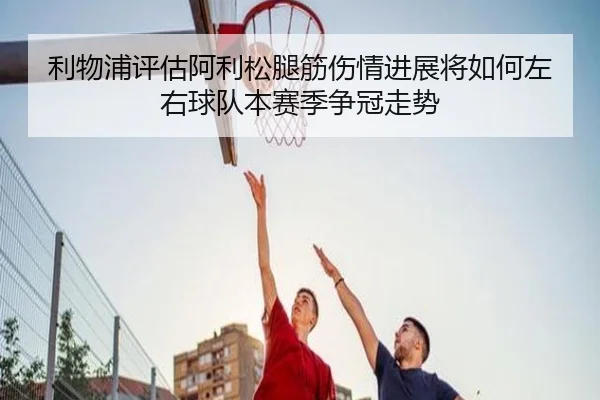 利物浦评估阿利松腿筋伤情进展将如何左右球队本赛季争冠走势