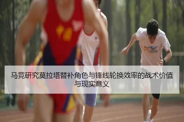 马竞研究莫拉塔替补角色与锋线轮换效率的战术价值与现实意义