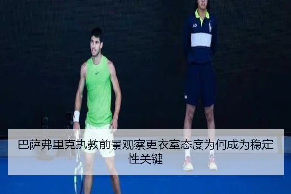 巴萨弗里克执教前景观察更衣室态度为何成为稳定性关键