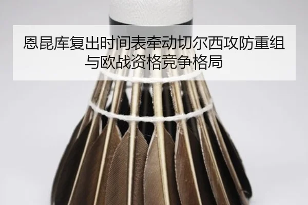 恩昆库复出时间表牵动切尔西攻防重组与欧战资格竞争格局