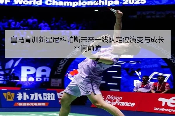 皇马青训新星尼科帕斯未来一线队定位演变与成长空间前瞻