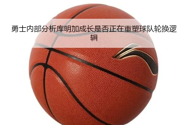 勇士内部分析库明加成长是否正在重塑球队轮换逻辑